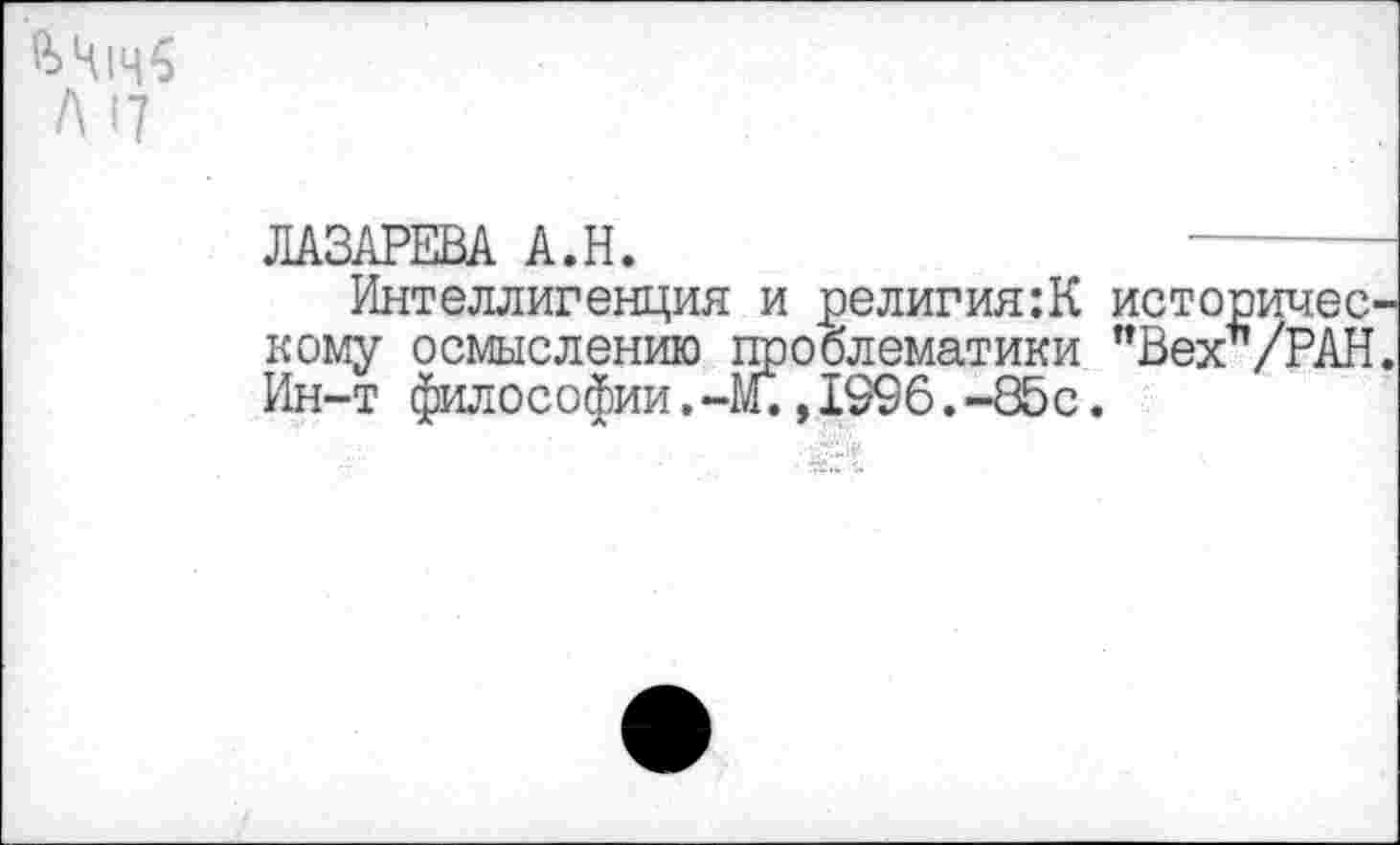 ﻿ЛАЗАРЕВА А.Н.
Интеллигенция и религия:К историческому осмыслению проблематики "Вех*/РАН. Ин-т философии.-И.,1996.-85с.